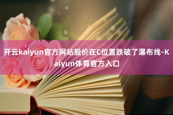 开云kaiyun官方网站股价在C位置跌破了瀑布线-Kaiyun体育官方入口