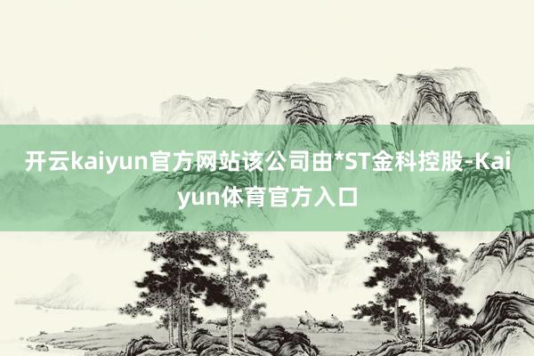 开云kaiyun官方网站该公司由*ST金科控股-Kaiyun体育官方入口