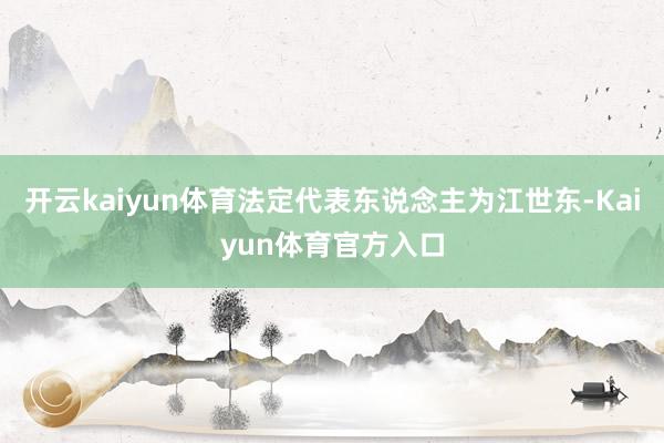 开云kaiyun体育法定代表东说念主为江世东-Kaiyun体育官方入口