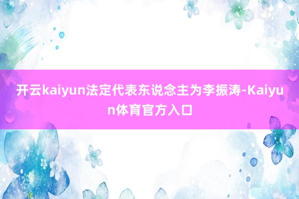 开云kaiyun法定代表东说念主为李振涛-Kaiyun体育官方入口