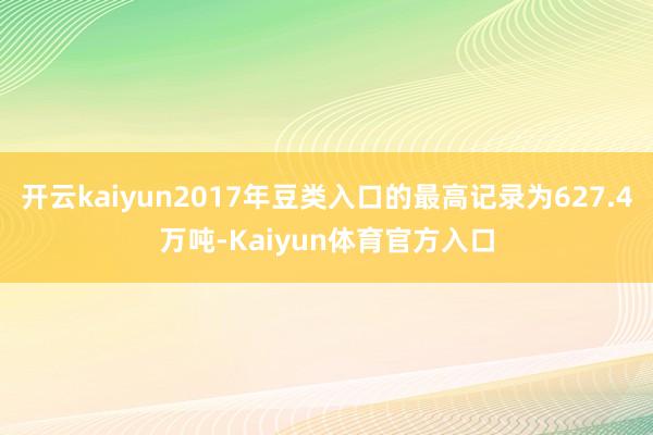 开云kaiyun2017年豆类入口的最高记录为627.4万吨-Kaiyun体育官方入口