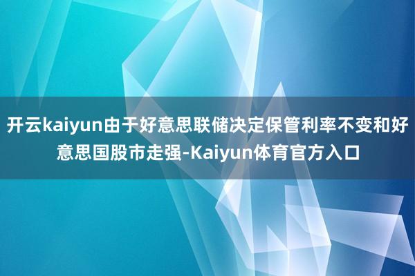 开云kaiyun由于好意思联储决定保管利率不变和好意思国股市走强-Kaiyun体育官方入口