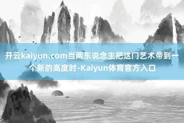 开云kaiyun.com当两东说念主把这门艺术带到一个新的高度时-Kaiyun体育官方入口