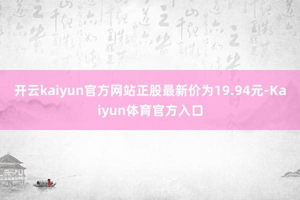 开云kaiyun官方网站正股最新价为19.94元-Kaiyun体育官方入口