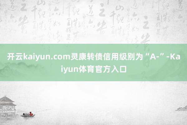 开云kaiyun.com灵康转债信用级别为“A-”-Kaiyun体育官方入口