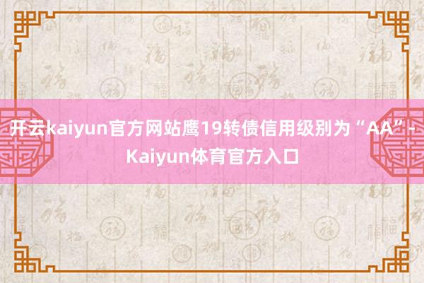 开云kaiyun官方网站鹰19转债信用级别为“AA”-Kaiyun体育官方入口