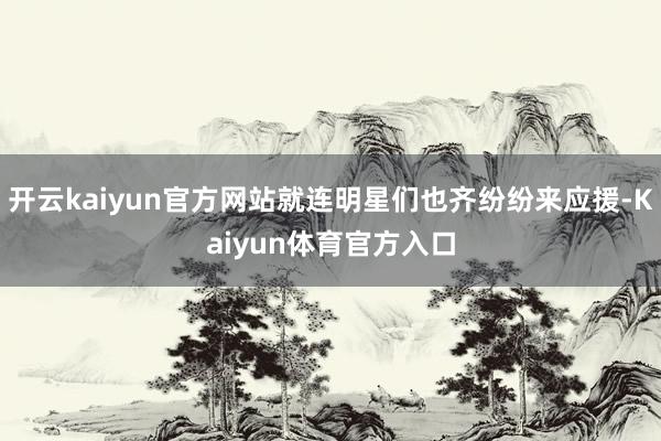 开云kaiyun官方网站就连明星们也齐纷纷来应援-Kaiyun体育官方入口