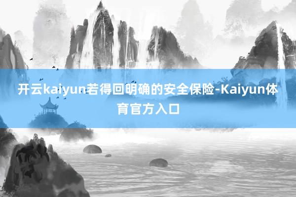 开云kaiyun若得回明确的安全保险-Kaiyun体育官方入口