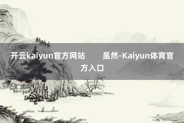 开云kaiyun官方网站        虽然-Kaiyun体育官方入口