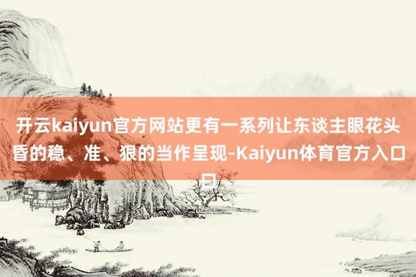 开云kaiyun官方网站更有一系列让东谈主眼花头昏的稳、准、狠的当作呈现-Kaiyun体育官方入口