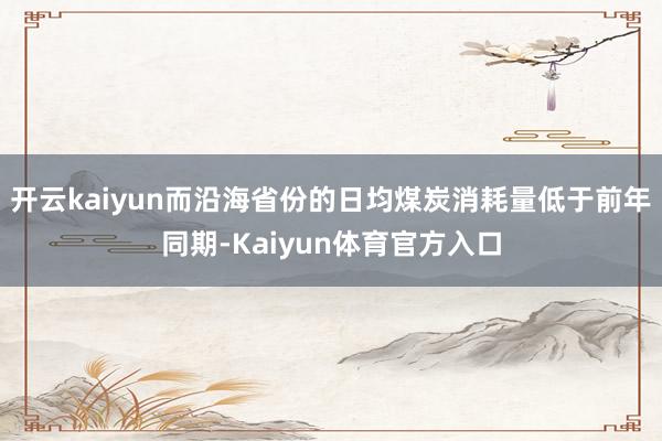 开云kaiyun而沿海省份的日均煤炭消耗量低于前年同期-Kaiyun体育官方入口