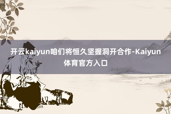 开云kaiyun咱们将恒久坚握洞开合作-Kaiyun体育官方入口