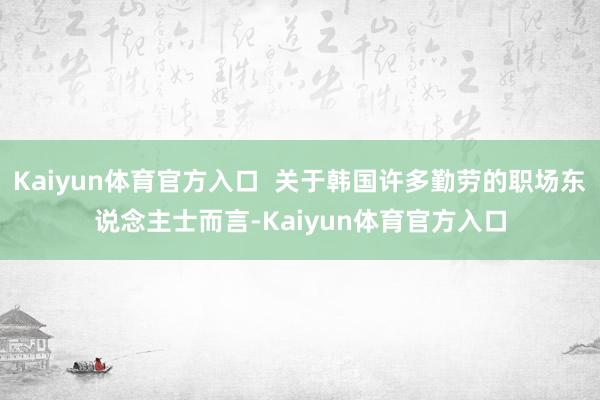 Kaiyun体育官方入口  关于韩国许多勤劳的职场东说念主士而言-Kaiyun体育官方入口