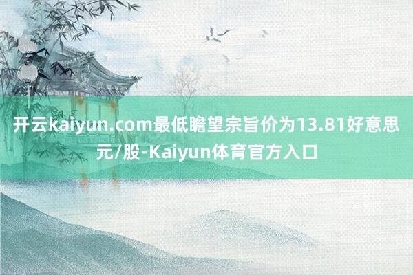 开云kaiyun.com最低瞻望宗旨价为13.81好意思元/股-Kaiyun体育官方入口