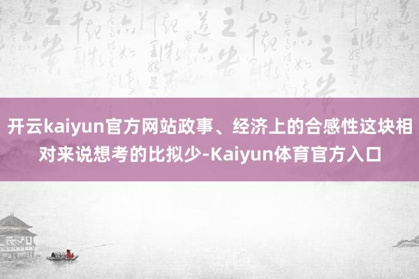 开云kaiyun官方网站政事、经济上的合感性这块相对来说想考的比拟少-Kaiyun体育官方入口