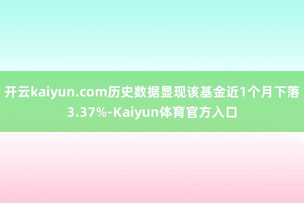 开云kaiyun.com历史数据显现该基金近1个月下落3.37%-Kaiyun体育官方入口