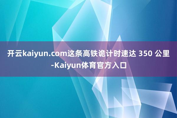 开云kaiyun.com这条高铁诡计时速达 350 公里-Kaiyun体育官方入口