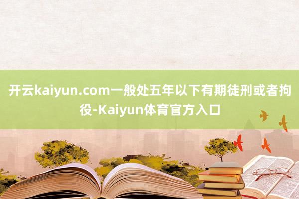 开云kaiyun.com一般处五年以下有期徒刑或者拘役-Kaiyun体育官方入口
