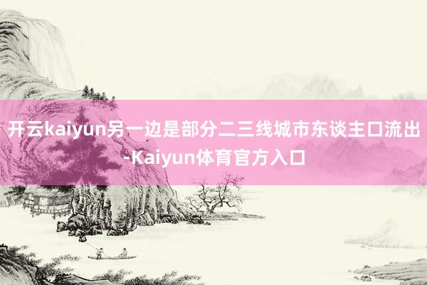 开云kaiyun另一边是部分二三线城市东谈主口流出-Kaiyun体育官方入口