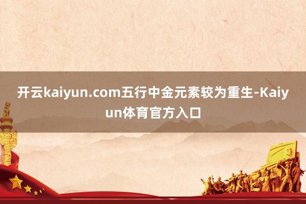 开云kaiyun.com五行中金元素较为重生-Kaiyun体育官方入口
