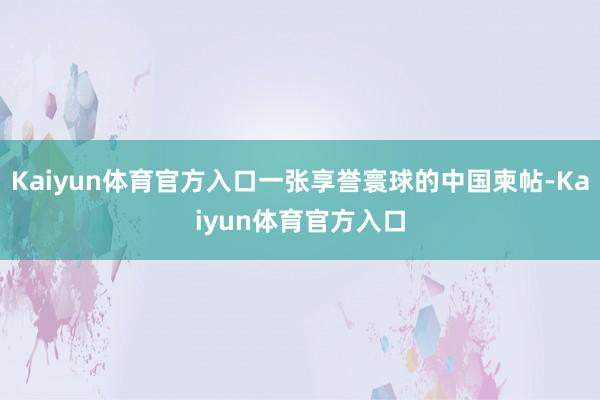 Kaiyun体育官方入口一张享誉寰球的中国柬帖-Kaiyun体育官方入口