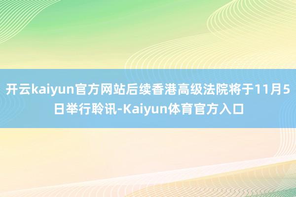 开云kaiyun官方网站后续香港高级法院将于11月5日举行聆讯-Kaiyun体育官方入口