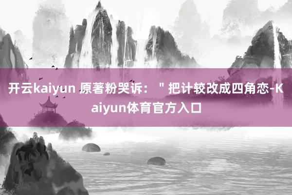 开云kaiyun 原著粉哭诉：＂把计较改成四角恋-Kaiyun体育官方入口
