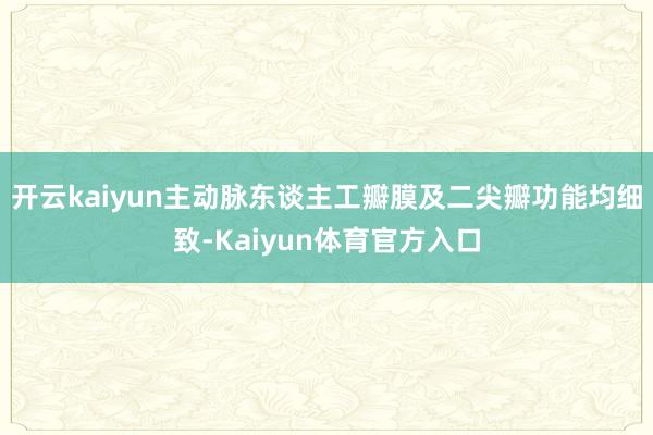 开云kaiyun主动脉东谈主工瓣膜及二尖瓣功能均细致-Kaiyun体育官方入口