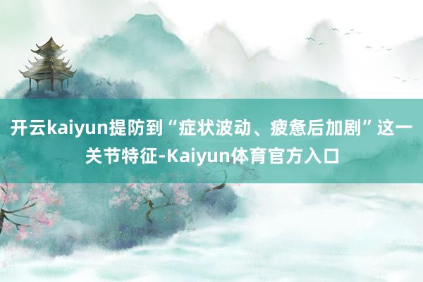 开云kaiyun提防到“症状波动、疲惫后加剧”这一关节特征-Kaiyun体育官方入口