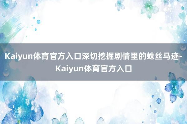 Kaiyun体育官方入口深切挖掘剧情里的蛛丝马迹-Kaiyun体育官方入口
