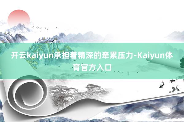 开云kaiyun承担着精深的牵累压力-Kaiyun体育官方入口