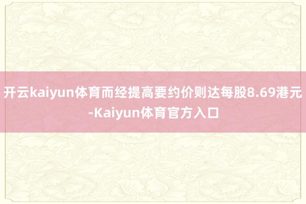开云kaiyun体育而经提高要约价则达每股8.69港元-Kaiyun体育官方入口