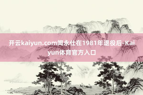 开云kaiyun.com闻永仕在1981年退役后-Kaiyun体育官方入口