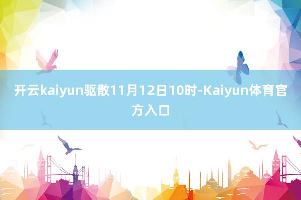 开云kaiyun驱散11月12日10时-Kaiyun体育官方入口