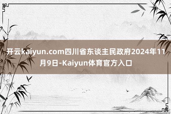 开云kaiyun.com四川省东谈主民政府2024年11月9日-Kaiyun体育官方入口