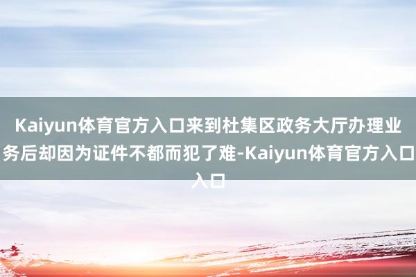 Kaiyun体育官方入口来到杜集区政务大厅办理业务后却因为证件不都而犯了难-Kaiyun体育官方入口