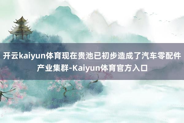 开云kaiyun体育现在贵池已初步造成了汽车零配件产业集群-Kaiyun体育官方入口
