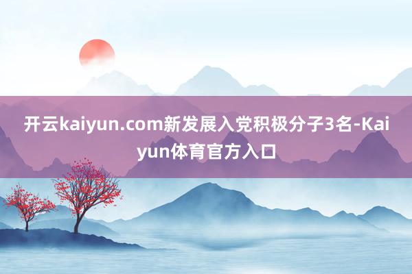 开云kaiyun.com新发展入党积极分子3名-Kaiyun体育官方入口