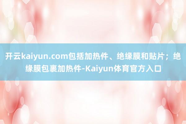 开云kaiyun.com包括加热件、绝缘膜和贴片；绝缘膜包裹加热件-Kaiyun体育官方入口