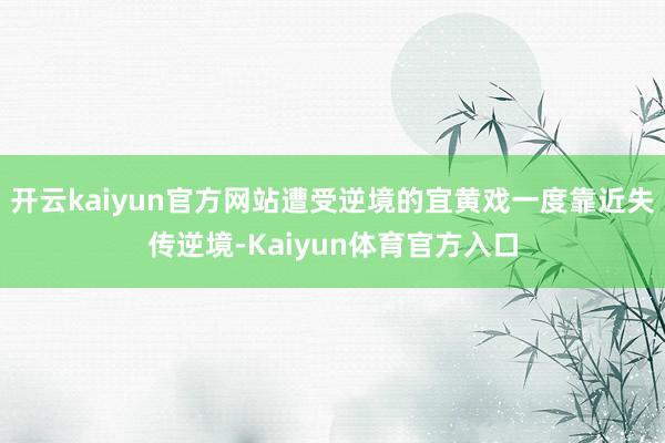 开云kaiyun官方网站遭受逆境的宜黄戏一度靠近失传逆境-Kaiyun体育官方入口