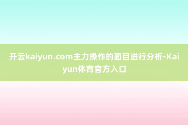 开云kaiyun.com主力操作的面目进行分析-Kaiyun体育官方入口