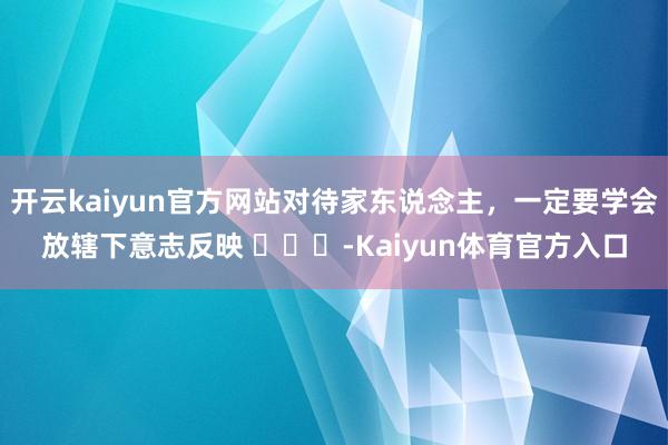 开云kaiyun官方网站对待家东说念主，一定要学会放辖下意志反映 ​​​-Kaiyun体育官方入口