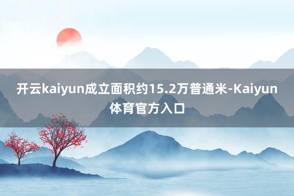 开云kaiyun成立面积约15.2万普通米-Kaiyun体育官方入口