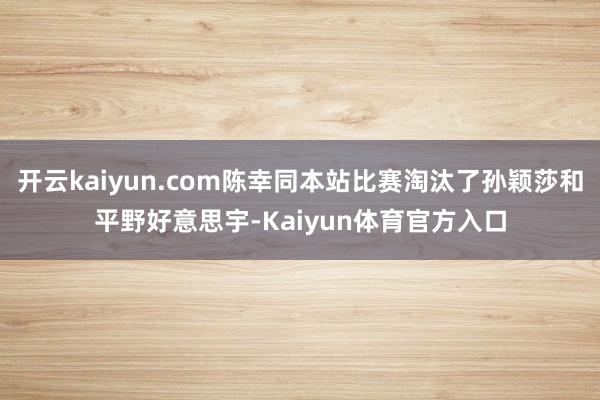 开云kaiyun.com陈幸同本站比赛淘汰了孙颖莎和平野好意思宇-Kaiyun体育官方入口