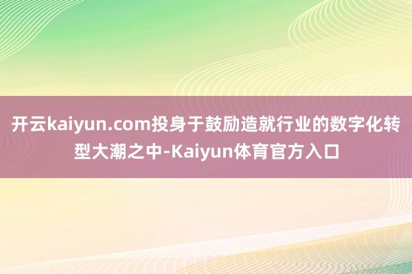 开云kaiyun.com投身于鼓励造就行业的数字化转型大潮之中-Kaiyun体育官方入口