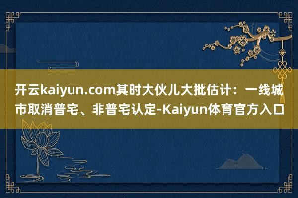 开云kaiyun.com其时大伙儿大批估计：一线城市取消普宅、非普宅认定-Kaiyun体育官方入口