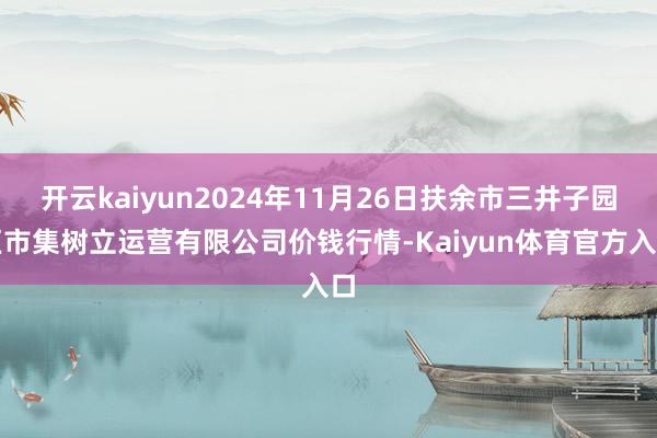 开云kaiyun2024年11月26日扶余市三井子园区市集树立运营有限公司价钱行情-Kaiyun体育官方入口