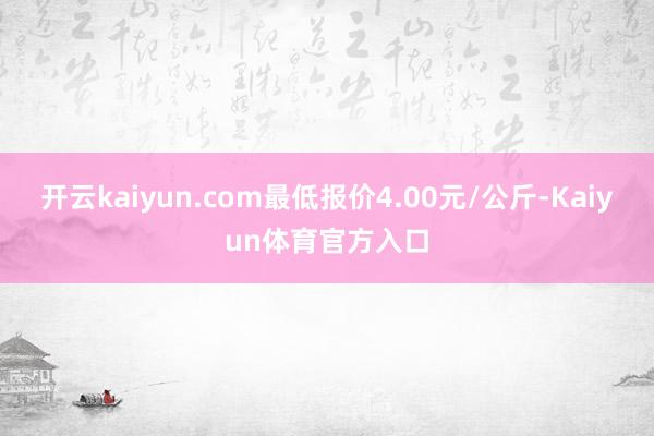 开云kaiyun.com最低报价4.00元/公斤-Kaiyun体育官方入口