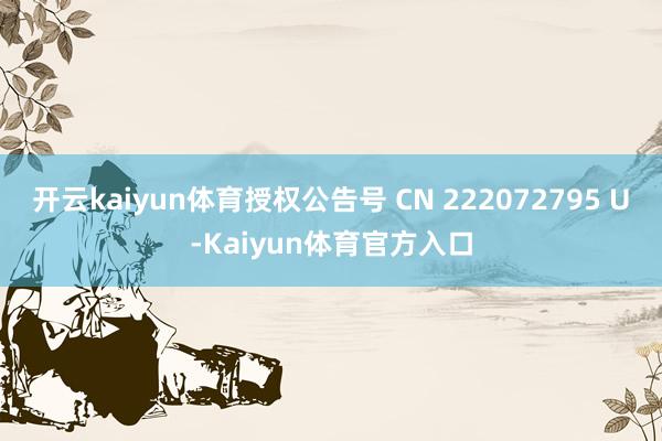 开云kaiyun体育授权公告号 CN 222072795 U-Kaiyun体育官方入口