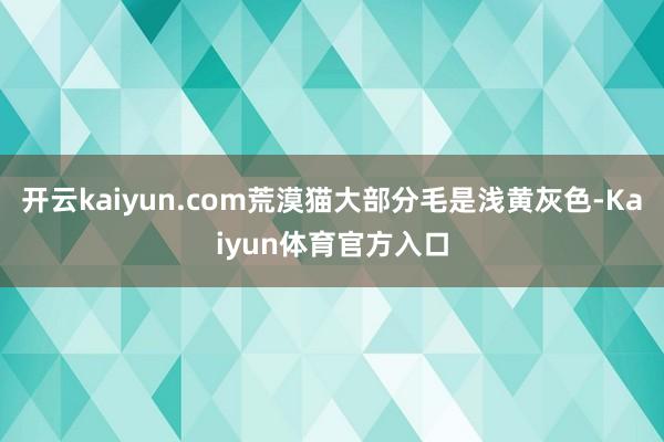 开云kaiyun.com荒漠猫大部分毛是浅黄灰色-Kaiyun体育官方入口